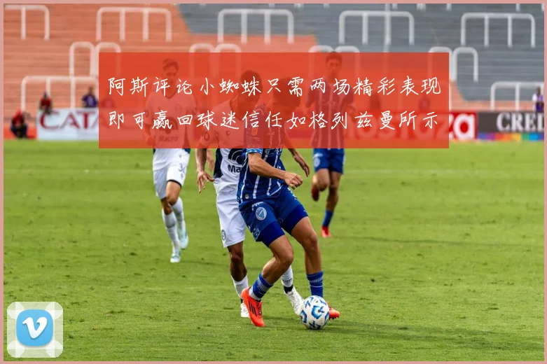 阿斯评论小蜘蛛只需两场精彩表现即可赢回球迷信任如格列兹曼所示