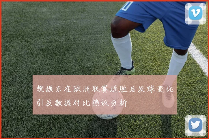 樊振东在欧洲联赛连胜后发球变化引发数据对比热议分析