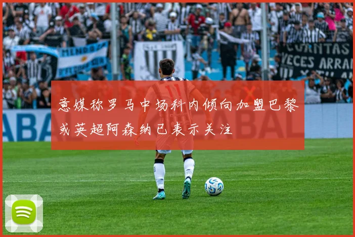 意媒称罗马中场科内倾向加盟巴黎或英超阿森纳已表示关注