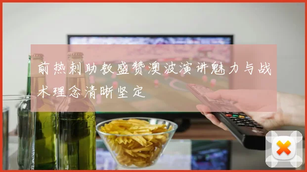 前热刺助教盛赞澳波演讲魅力与战术理念清晰坚定