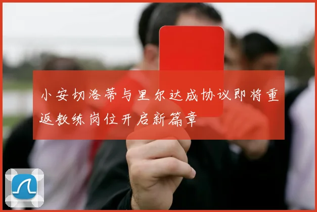 小安切洛蒂与里尔达成协议即将重返教练岗位开启新篇章