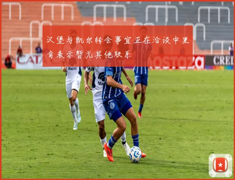 汉堡与凯尔转会事宜正在洽谈中里肯表示暂无其他联系