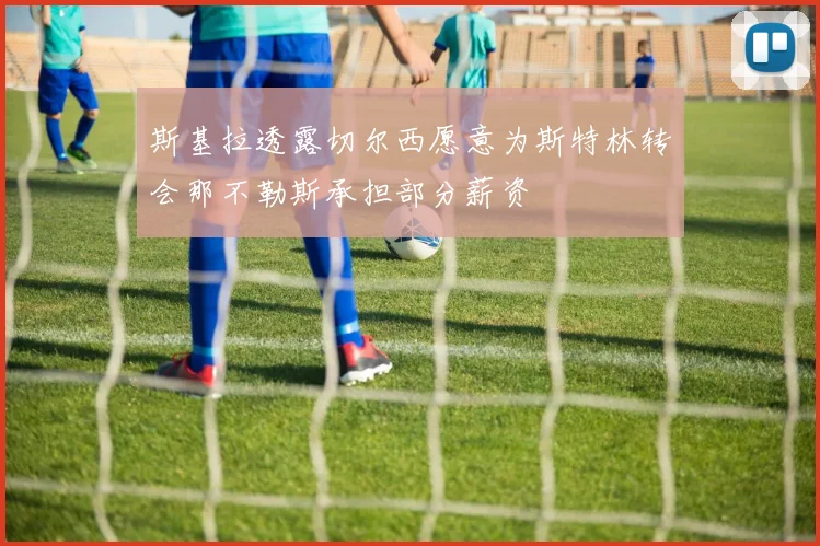 斯基拉透露切尔西愿意为斯特林转会那不勒斯承担部分薪资