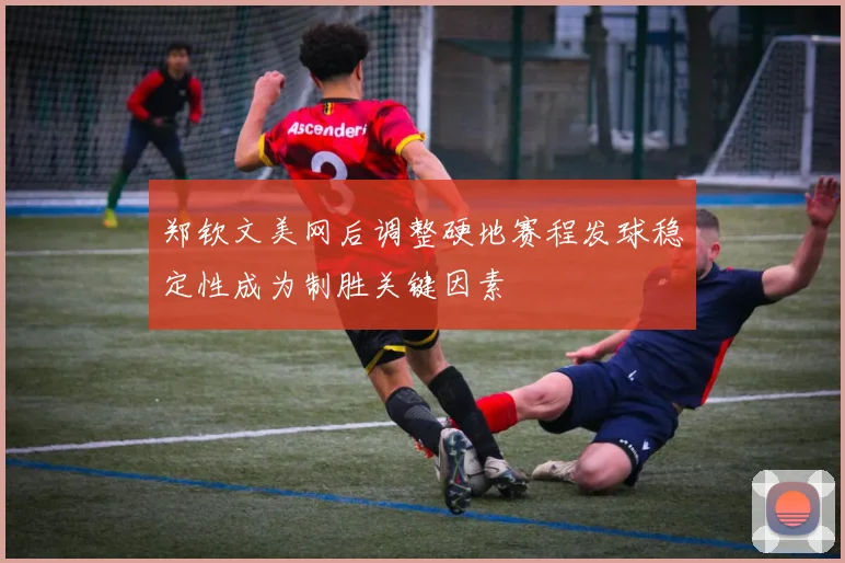 郑钦文美网后调整硬地赛程发球稳定性成为制胜关键因素