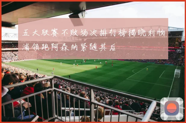 五大联赛不败场次排行榜揭晓利物浦领跑阿森纳紧随其后