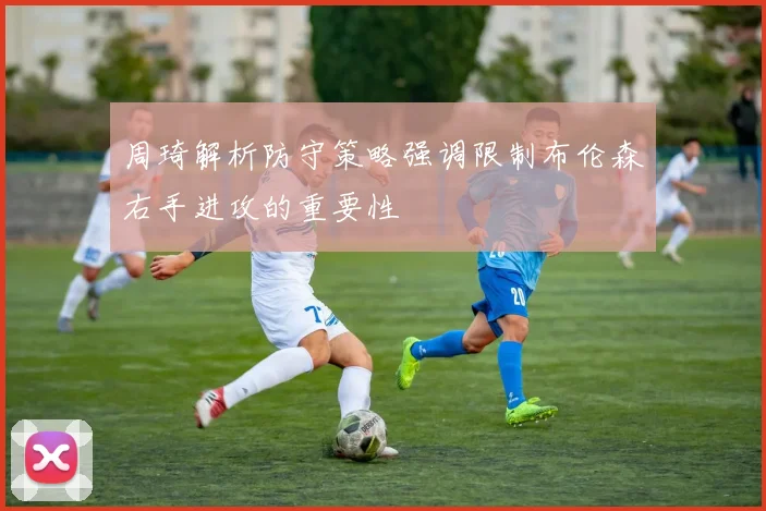 周琦解析防守策略强调限制布伦森右手进攻的重要性