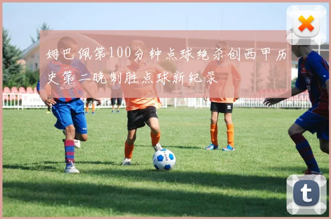 姆巴佩第100分钟点球绝杀创西甲历史第二晚制胜点球新纪录
