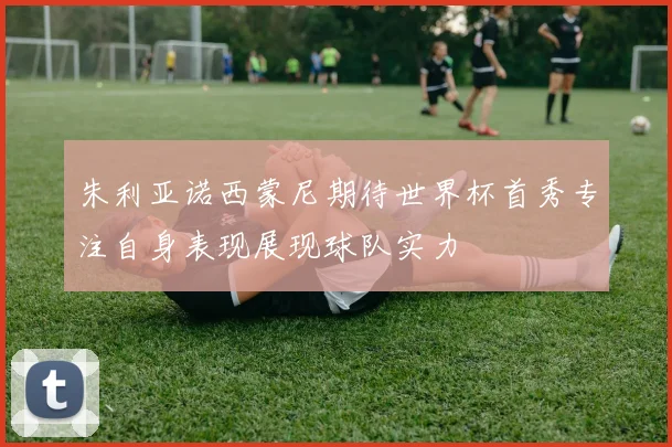 朱利亚诺西蒙尼期待世界杯首秀专注自身表现展现球队实力
