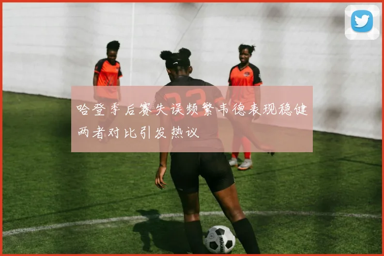 哈登季后赛失误频繁韦德表现稳健两者对比引发热议