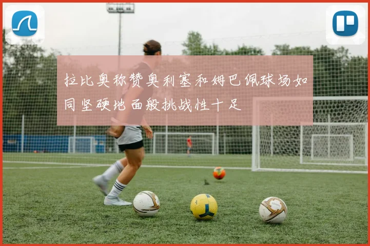 拉比奥称赞奥利塞和姆巴佩球场如同坚硬地面般挑战性十足