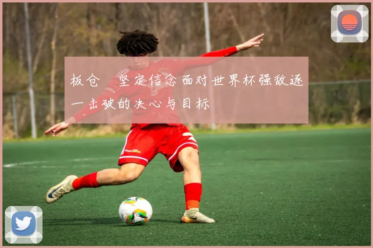 板仓滉坚定信念面对世界杯强敌逐一击破的决心与目标