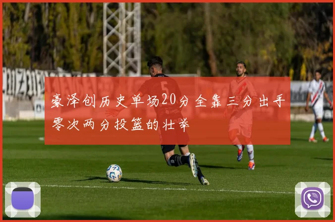 豪泽创历史单场20分全靠三分出手零次两分投篮的壮举