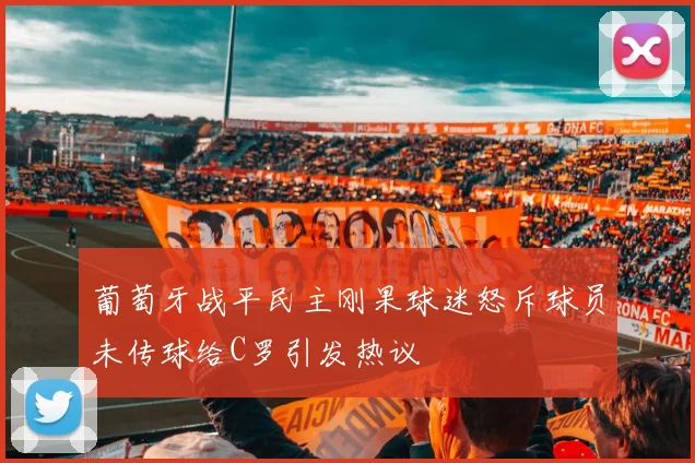 葡萄牙战平民主刚果球迷怒斥球员未传球给C罗引发热议