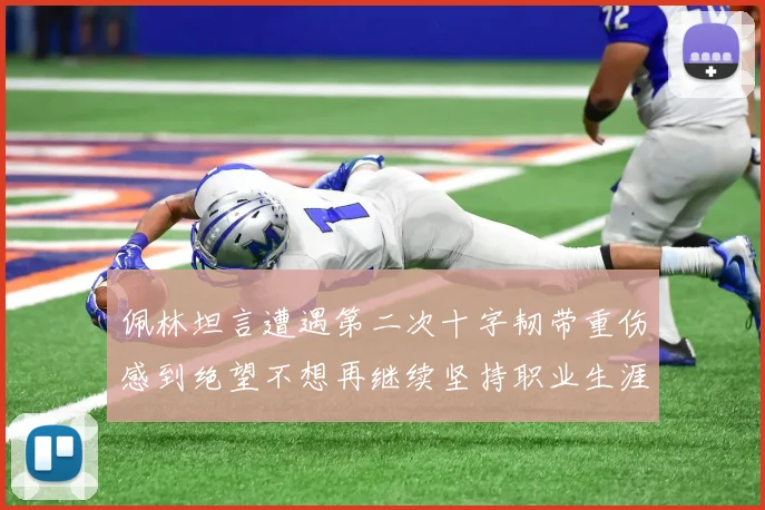 佩林坦言遭遇第二次十字韧带重伤感到绝望不想再继续坚持职业生涯