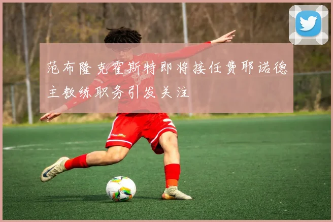 范布隆克霍斯特即将接任费耶诺德主教练职务引发关注