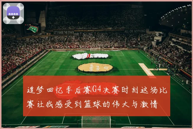 追梦回忆季后赛G4决赛时刻这场比赛让我感受到篮球的伟大与激情