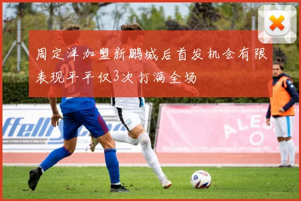 周定洋加盟新鹏城后首发机会有限表现平平仅3次打满全场