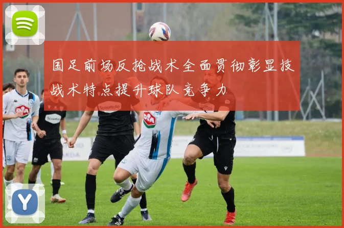 国足前场反抢战术全面贯彻彰显技战术特点提升球队竞争力