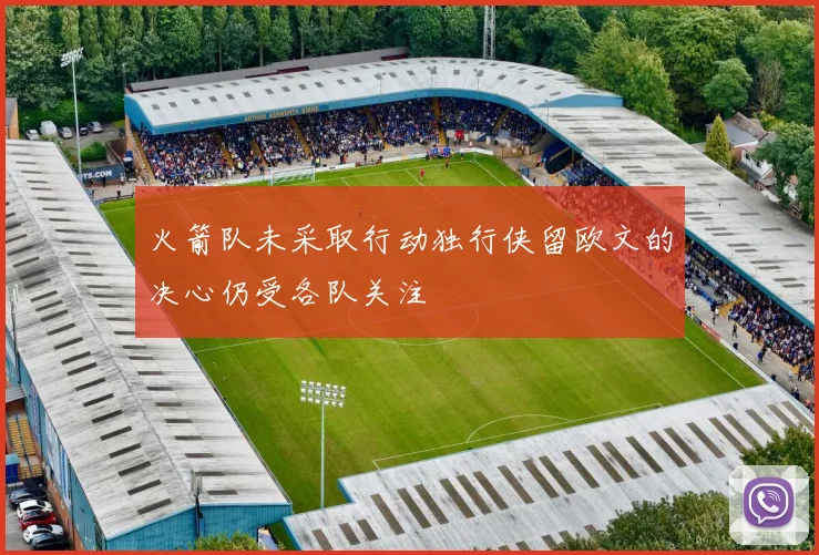 火箭队未采取行动独行侠留欧文的决心仍受各队关注