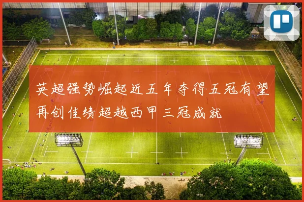 英超强势崛起近五年夺得五冠有望再创佳绩超越西甲三冠成就