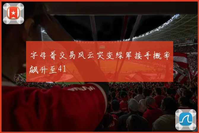 字母哥交易风云突变绿军接手概率飙升至41