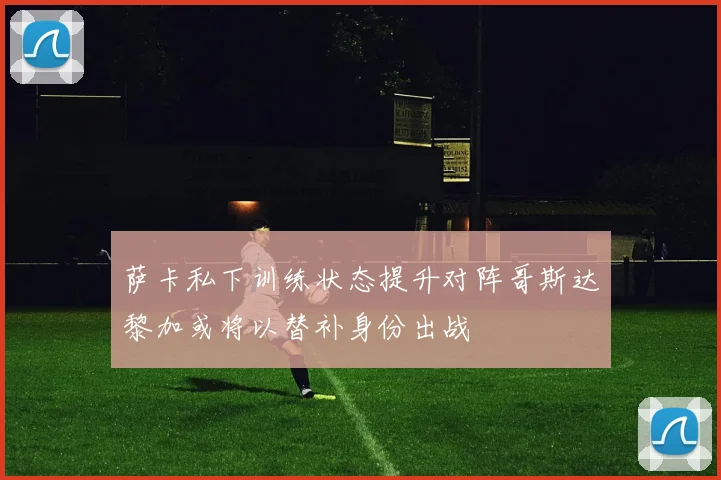 萨卡私下训练状态提升对阵哥斯达黎加或将以替补身份出战