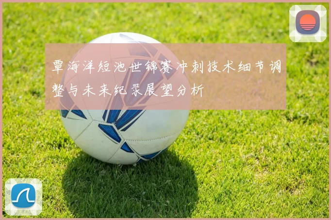 覃海洋短池世锦赛冲刺技术细节调整与未来纪录展望分析