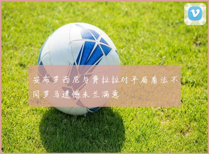 安布罗西尼与费拉拉对平局看法不同罗马遗憾米兰满意