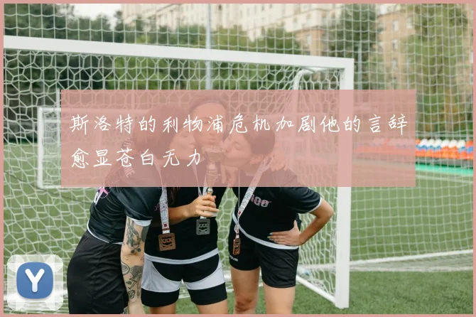 斯洛特的利物浦危机加剧他的言辞愈显苍白无力