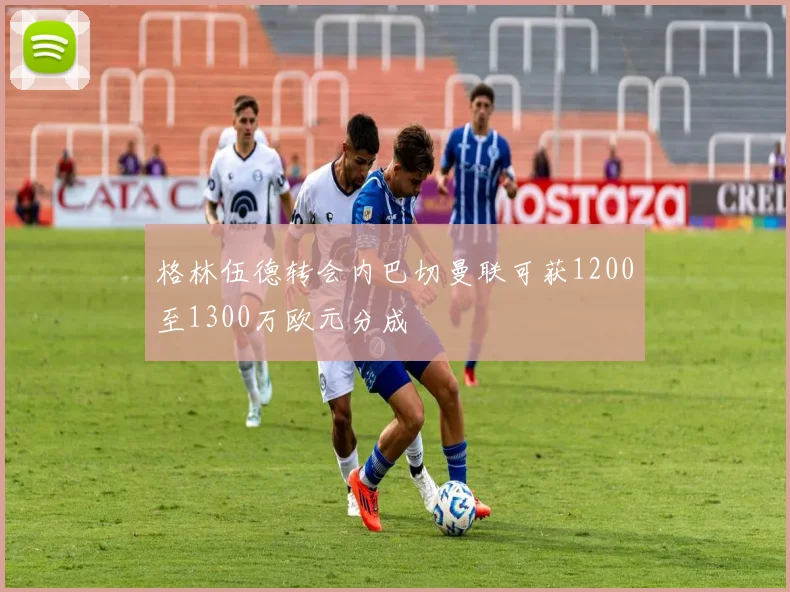 格林伍德转会内巴切曼联可获1200至1300万欧元分成