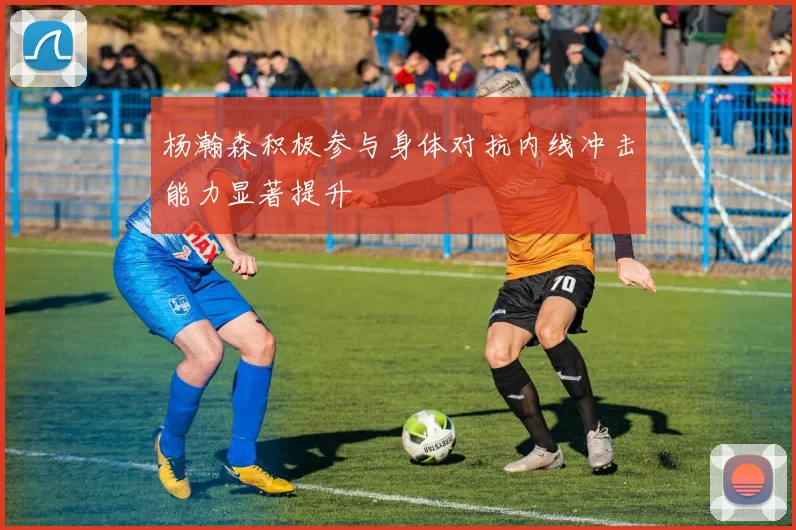 杨瀚森积极参与身体对抗内线冲击能力显著提升