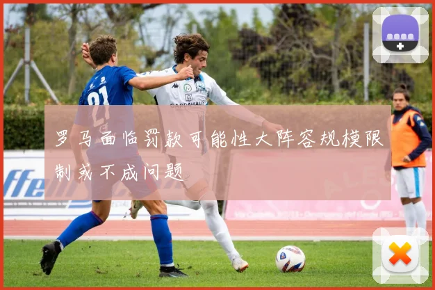 罗马面临罚款可能性大阵容规模限制或不成问题