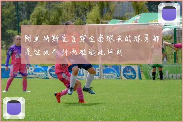 阿里纳斯直言穿全套球衣的球员都是垃圾乔科也难逃此评判