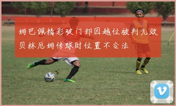 姆巴佩精彩破门却因越位被判无效贝林厄姆传球时位置不合法