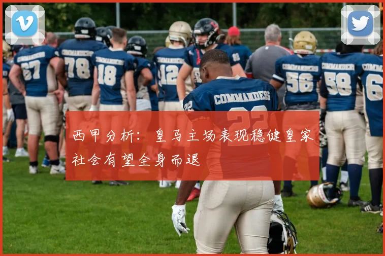 西甲分析：皇马主场表现稳健皇家社会有望全身而退