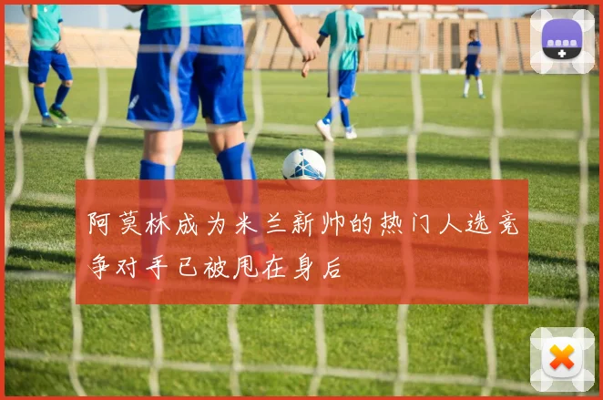 阿莫林成为米兰新帅的热门人选竞争对手已被甩在身后