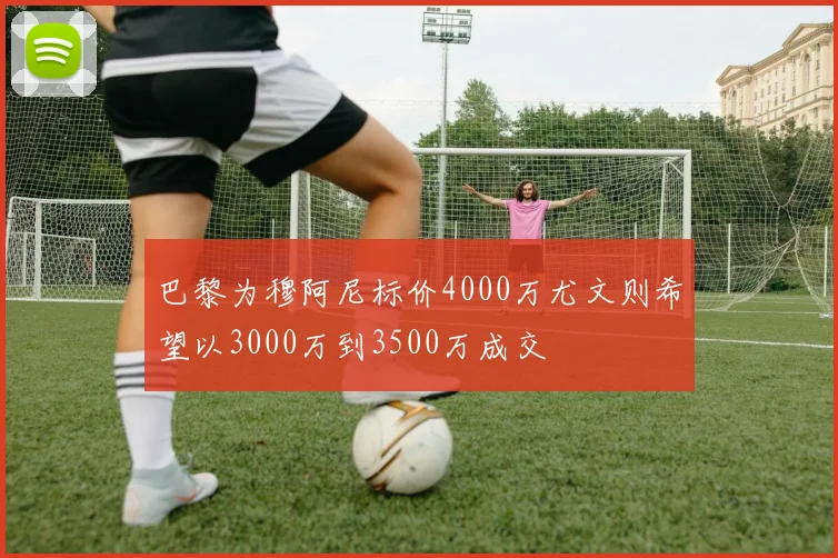 巴黎为穆阿尼标价4000万尤文则希望以3000万到3500万成交